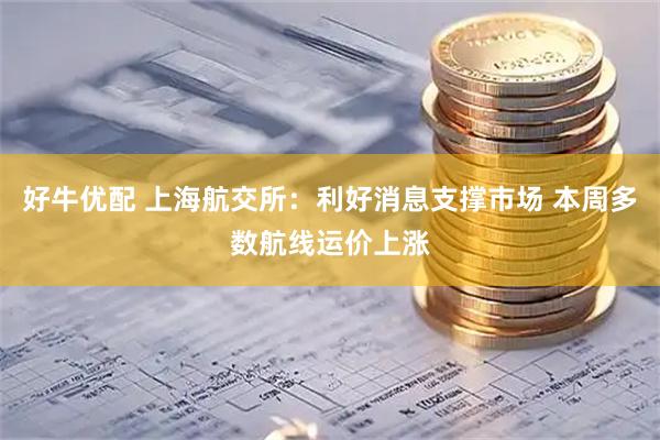 好牛优配 上海航交所：利好消息支撑市场 本周多数航线运价上涨