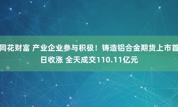 同花财富 产业企业参与积极！铸造铝合金期货上市首日收涨 全天成交110.11亿元