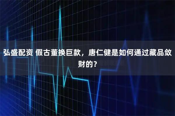 弘盛配资 假古董换巨款，唐仁健是如何通过藏品敛财的？