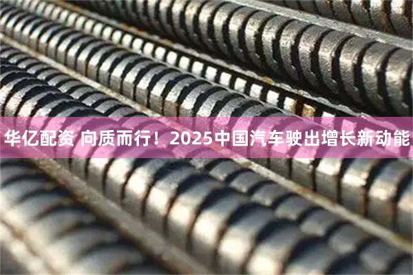华亿配资 向质而行！2025中国汽车驶出增长新动能