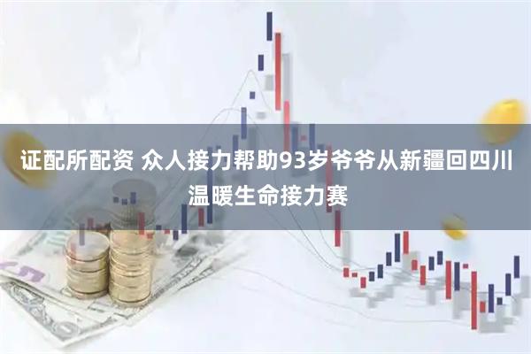证配所配资 众人接力帮助93岁爷爷从新疆回四川 温暖生命接力赛