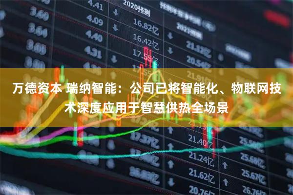 万德资本 瑞纳智能：公司已将智能化、物联网技术深度应用于智慧供热全场景