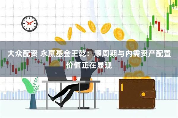 大众配资 永赢基金王乾：顺周期与内需资产配置价值正在显现