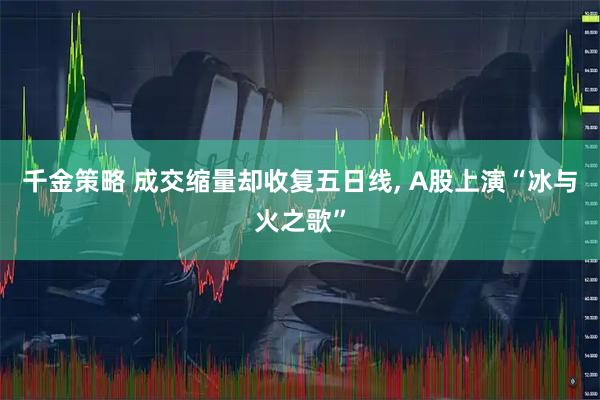 千金策略 成交缩量却收复五日线, A股上演“冰与火之歌”