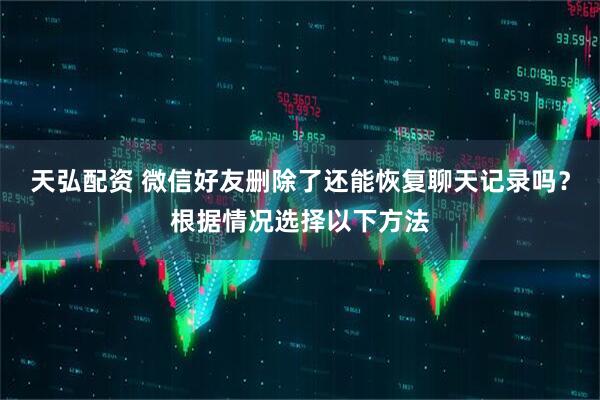 天弘配资 微信好友删除了还能恢复聊天记录吗？根据情况选择以下方法
