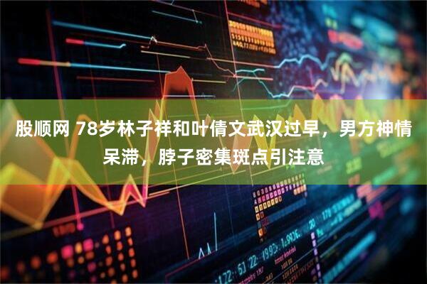 股顺网 78岁林子祥和叶倩文武汉过早，男方神情呆滞，脖子密集斑点引注意