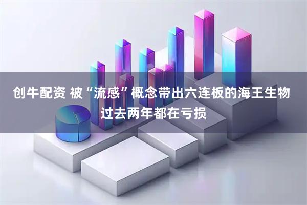 创牛配资 被“流感”概念带出六连板的海王生物 过去两年都在亏损
