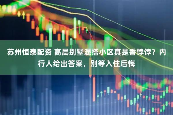 苏州恒泰配资 高层别墅混搭小区真是香饽饽？内行人给出答案，别等入住后悔