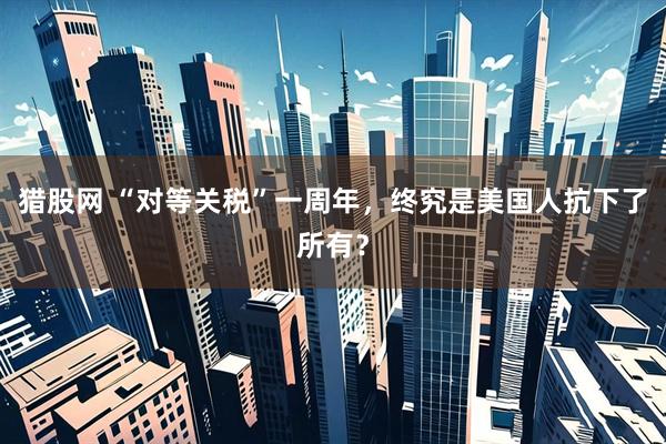 猎股网 “对等关税”一周年，终究是美国人抗下了所有？