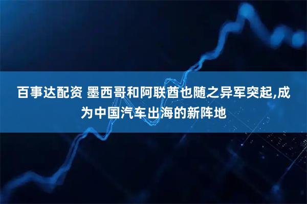 百事达配资 墨西哥和阿联酋也随之异军突起,成为中国汽车出海的新阵地