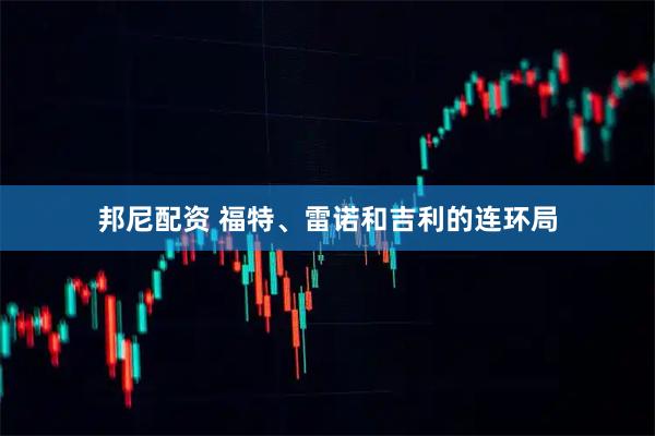 邦尼配资 福特、雷诺和吉利的连环局
