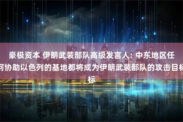 豪极资本 伊朗武装部队高级发言人: 中东地区任何协助以色列的基地都将成为伊朗武装部队的攻击目标