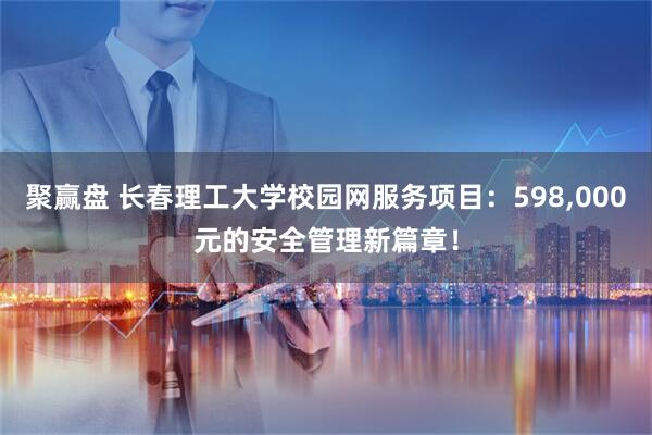 聚赢盘 长春理工大学校园网服务项目：598,000元的安全管理新篇章！