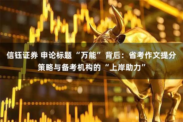 信钰证券 申论标题 “万能” 背后：省考作文提分策略与备考机构的 “上岸助力”
