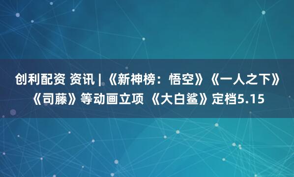 创利配资 资讯 | 《新神榜：悟空》《一人之下》《司藤》等动画立项 《大白鲨》定档5.15