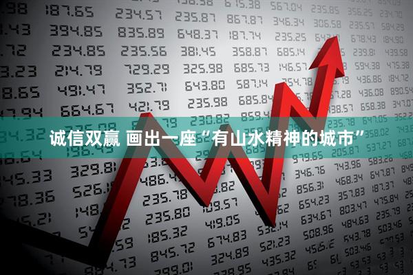 诚信双赢 画出一座“有山水精神的城市”