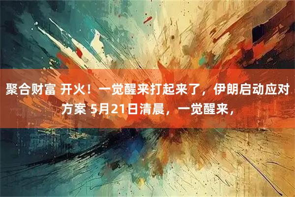 聚合财富 开火！一觉醒来打起来了，伊朗启动应对方案 5月21日清晨，一觉醒来，