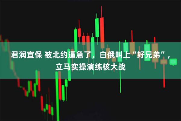 君润宜保 被北约逼急了，白俄叫上“好兄弟”，立马实操演练核大战
